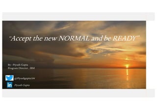 “Accept the new NORMAL and be READY”
By : Piyush Gupta
Program Director , IBM
@Piyushgupta104
Piyush Gupta
 