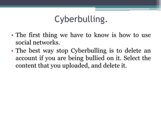 Cyberbulling.
• The first thing we have to know is how to use
social networks.
• The best way stop Cyberbulling is to delete an
account if you are being bullied on it. Select the
content that you uploaded, and delete it.
 
