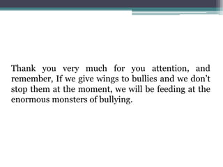 Thank you very much for you attention, and
remember, If we give wings to bullies and we don’t
stop them at the moment, we will be feeding at the
enormous monsters of bullying.
 