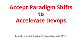Accept Paradigm Shifts
to
Accelerate Devops
habeeb rahman | @pk.habi | devopsdays India 2013

 