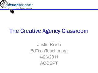 The Creative Agency Classroom

          Justin Reich
       EdTechTeacher.org
           4/26/2011
           ACCEPT
 