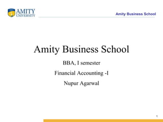 Amity Business School
1
Amity Business School
BBA, I semester
Financial Accounting -I
Nupur Agarwal
 