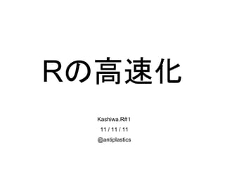 Rの高速化
 Kashiwa.R#１
  11 / 11 / 11
 @antiplastics
 