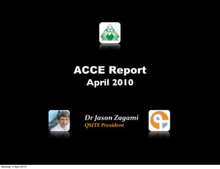 ACCE Report
                        April 2010


                        Dr	
  Jason	
  Zagami
                        QSITE	
  President




Monday, 5 April 2010
 
