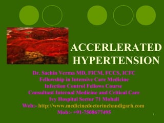 ACCERLERATED
HYPERTENSION
Dr. Sachin Verma MD, FICM, FCCS, ICFC
Fellowship in Intensive Care Medicine
Infection Control Fellows Course
Consultant Internal Medicine and Critical Care
Ivy Hospital Sector 71 Mohali
Web:- http://www.medicinedoctorinchandigarh.com
Mob:- +91-7508677495 1
 