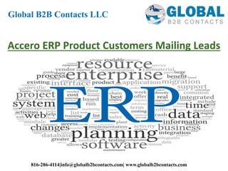 Accero ERP Product Customers Mailing Leads
Global B2B Contacts LLC
816-286-4114|info@globalb2bcontacts.com| www.globalb2bcontacts.com
 