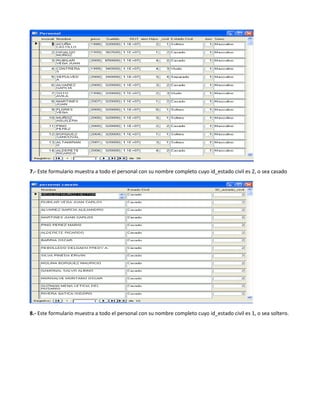 7.- Este formulario muestra a todo el personal con su nombre completo cuyo id_estado civil es 2, o sea casado




8.- Este formulario muestra a todo el personal con su nombre completo cuyo id_estado civil es 1, o sea soltero.
 