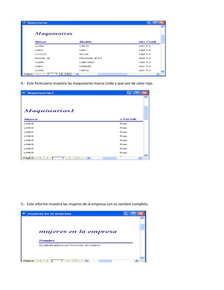4.- Este formulario muestra las maquinarias marca Linde y que son de color rojo.




5.- Este informe muestra las mujeres de la empresa con su nombre completo.
 