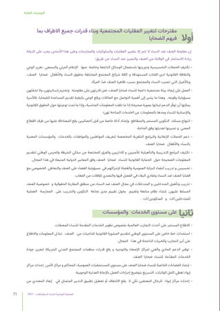 2021 | ‫الديمقراطيات‬ ‫للنساء‬ ‫التونسية‬ ‫الجمعية‬
71
‫العامة‬ ‫التوصيات‬
‫بما‬ ‫االطراف‬ ‫جميع‬ ‫قدرات‬ ‫وبناء‬ ‫المجتمعية‬ ‫العقليات‬ ‫لتغيير‬ ‫مقترحات‬
‫الضحايا‬ ‫فيهم‬
‫الدولة‬ ‫على‬ ‫يجب‬ ‫األساس‬ ‫هذا‬ ‫وعلى‬ ‫والممارسات‬ ‫والسلوكيات‬ ‫العقليات‬ ‫بتغيير‬ ‫إال‬ ‫تتم‬ ‫ال‬ ‫النساء‬ ‫ضد‬ ‫العنف‬ ‫مقاومة‬ ‫إن‬
:‫طريق‬ ‫عن‬ ‫النساء‬ ‫ضد‬ ‫والتمييز‬ ‫العنف‬ ‫من‬ ‫الوقاية‬ ‫في‬ ‫االستثمار‬ ‫زيادة‬
‫الوعي‬ ‫تعزيز‬ .‫والسمعي‬ ‫المرئي‬ ‫اإلعالم‬ ‫منها‬ ‫وخاصة‬ ‫الناجعة‬ ‫الوسائل‬ ‫باستعمال‬ ‫ودوريتها‬ ‫التحسيسية‬ ‫الحمالت‬ ‫تكثيف‬ •
،‫العنف‬ ‫ضحايا‬ ‫واألطفال‬ ‫النساء‬ ‫بحقوق‬ ‫المختلفة‬ ‫المجتمع‬ ‫شرائح‬ ‫كافة‬ ‫و‬ ‫المستهدفة‬ ‫الفئات‬ ‫لدى‬ ‫القانونية‬ ‫والثقافة‬
.‫المرأة‬ ّ‫د‬‫ض‬ ‫العنف‬ ‫ظاهرة‬ ‫بسبب‬ ‫والمجتمع‬ ‫النساء‬ ‫تصيب‬ ‫التي‬ ‫وباألضرار‬
‫لهن‬ّ‫تحم‬ ‫وال‬ ،‫إنسانيتهن‬ ‫وتحترم‬ ‫مقاومته‬ ‫على‬ ‫قدرتهن‬ ‫تعزز‬ ،‫العنف‬ ‫ضحايا‬ ‫للنساء‬ ‫داعمة‬ ‫مجتمعية‬ ‫بيئة‬ ‫إيجاد‬ ‫على‬ ‫العمل‬ •
‫فاألسرة‬ ،‫للضحايا‬ ‫المساعدة‬ ‫تقديم‬ ‫بكيفية‬ ‫الوعي‬ ‫ورفع‬ ‫العائالت‬ ‫مع‬ ‫التواصل‬ ‫أهمية‬ ‫إلى‬ ‫يشير‬ ‫ما‬ ‫وهذا‬ .‫وقوعه‬ ‫مسؤولية‬
‫القانونية‬ ‫الحقوق‬ ‫حول‬ ‫توعيتها‬ ‫تمت‬ ‫ما‬ ‫وإذا‬ ،‫المناسبة‬ ‫المعلومات‬ ‫تلقت‬ ‫ما‬ ‫إذا‬ ‫صحيحة‬ ‫بصورة‬ ‫لبناتها‬ ‫الدعم‬ ‫ر‬ّ‫توف‬ ‫أن‬ ‫يمكنها‬
‫لهن؛‬ ‫المتاحة‬ ‫الخدمات‬ ‫عن‬ ‫بالمعلومات‬ ‫ومدها‬ ‫للنساء‬ ‫واإلنسانية‬
‫القطاع‬ ‫طرف‬ ‫من‬ ‫عليها‬ ‫المصادقة‬ ‫يقع‬ ‫أخصائيين‬ ‫قبل‬ ‫من‬ ‫خاصة‬ ‫أدلة‬ ‫وإعداد‬ ‫والمتقاطع‬ ‫المستمر‬ ‫التكوين‬ ‫مسلك‬ ‫انتهاج‬ •
.‫الحاجة‬ ‫وفق‬ ‫تعديلها‬ ‫تحيينها‬ ‫و‬ ‫المعني‬
‫المعنية‬ ‫والمؤسسات‬ ‫بالخدمات‬ ‫والمواطنات‬ ‫المواطنين‬ ‫لتعريف‬ ‫المخصصة‬ ‫التلفزية‬ ‫والبرامج‬ ‫اإلعالنية‬ ‫الحمالت‬ ‫دعم‬ •
.‫العنف‬ ‫ضحايا‬ ‫واألطفال‬ ‫بالنساء‬
‫لتقديم‬ ‫الوطني‬ ‫والحرس‬ ‫الشرطة‬ ‫سلكي‬ ‫من‬ ‫المختصة‬ ‫والفرق‬ ‫االداريين‬ ‫و‬ ‫لألمنيين‬ ‫والتأهيلية‬ ‫التدريبية‬ ‫البرامج‬ ‫تكثيف‬ •
.‫المجال‬ ‫هذا‬ ‫في‬ ‫المتبعة‬ ‫الدولية‬ ‫المعايير‬ ‫وفق‬ ‫العنف‬ ‫ضحايا‬ ‫للنساء‬ ‫القانونية‬ ‫الحماية‬ ‫حول‬ ‫الصحيحة‬ ‫المعلومات‬
‫مع‬ ‫الخصوصي‬ ‫والتعاطي‬ ‫العنف‬ ‫على‬ ‫القضاء‬ ‫مسؤولية‬ ‫في‬ ‫إلشراكهم‬ ‫والقضاة‬ ‫العمومية‬ ‫النيابة‬ ‫أعضاء‬ ‫تدريب‬ ‫و‬ ‫تحسيس‬ •
.‫العقاب‬ ‫من‬ ‫لإلفالت‬ ‫والتصدي‬ ‫فيها‬ ‫الفصل‬ ‫في‬ ‫البطء‬ ‫وتفادي‬ ‫النساء‬ ‫ضد‬ ‫العنف‬ ‫قضايا‬
‫العنف‬ ‫خصوصية‬ ‫و‬ ‫الحقوقية‬ ‫المقاربة‬ ‫منطلق‬ ‫من‬ ‫النساء‬ ‫ضد‬ ‫العنف‬ ‫مجال‬ ‫في‬ ‫المتدخالت‬ ‫و‬ ‫المتدخلين‬ ‫وتأهيل‬ ‫تدريب‬ •
‫العملية‬ ‫الممارسة‬ ‫على‬ ‫والتدريب‬ ‫التكوين‬ ‫نجاعة‬ ‫مدى‬ ‫تقييم‬ ‫يخول‬ ‫وتقييم‬ ‫متابعة‬ ‫نظام‬ ‫إنشاء‬ .‫عليهن‬ ‫المسلط‬
. ‫ات‬/‫المتكونين‬ ‫و‬ ‫ات‬/‫للمتدخلين‬
‫والمؤسسات‬ ‫الخدمات‬ ‫مستوى‬ ‫على‬
.‫المعنفات‬ ‫للنساء‬ ‫المقدمة‬ ‫الخدمات‬ ‫تطوير‬ ‫بخصوص‬ ‫العالمية‬ ‫التجارب‬ ‫أحدث‬ ‫على‬ ‫المستمر‬ ‫االطالع‬ •
‫واالطالع‬ ‫المعلومات‬ ‫تبادل‬ .‫العنف‬ ‫من‬ ‫للناجيات‬ ‫القانونية‬ ‫المشورة‬ ‫لتقديم‬ ‫الوطني‬ ‫المستوى‬ ‫على‬ ‫خاص‬ ‫خط‬ ‫استحداث‬ •
.‫المجال‬ ‫هذا‬ ‫في‬ ‫الناجحة‬ ‫والخبرات‬ ‫التجارب‬ ‫أبرز‬ ‫على‬
‫جودة‬ ‫لتعزيز‬ ‫الشريكة‬ ‫المدني‬ ‫المجتمع‬ ‫منظمات‬ ‫قدرات‬ ‫رفع‬ ‫و‬ ‫والتوجيه‬ ‫اإلصغاء‬ ‫لمراكز‬ ‫والفني‬ ‫المادي‬ ‫الدعم‬ ‫توفير‬ •
.‫العنف‬ ‫ضحايا‬ ‫للنساء‬ ‫مة‬ّ‫د‬‫المق‬ ‫الخدمات‬
‫مراكز‬ ‫إحداث‬ .‫األمن‬ ‫مراكز‬ ‫و‬ ‫المحاكم‬ ،‫العمومية‬ ‫المستشفيات‬ ‫مستوى‬ ‫على‬ ‫العنف‬ ‫ضحايا‬ ‫للنساء‬ ‫الخاصة‬ ‫الفضاءات‬ ‫إنشاء‬ •
.‫الوجوبية‬ ‫العدلية‬ ‫باإلعانة‬ ‫العمل‬ ‫إجراءات‬ ‫بتوضيح‬ ‫التسريع‬ .‫الواليات‬ ‫كامل‬ ‫تغطي‬ ‫إيواء‬
‫من‬ ‫المعتدي‬ ‫إبعاد‬ ‫في‬ ‫المتمثل‬ ‫التدبير‬ ‫تطبيق‬ ‫تعطيل‬ ‫أو‬ ‫االلتفاف‬ ‫يقع‬ ‫ال‬ ‫لكي‬ ‫المعنفين‬ ‫للرجال‬ ‫إيواء‬ ‫مراكز‬ ‫إحداث‬ •
‫أوال‬
‫ثانيا‬
 