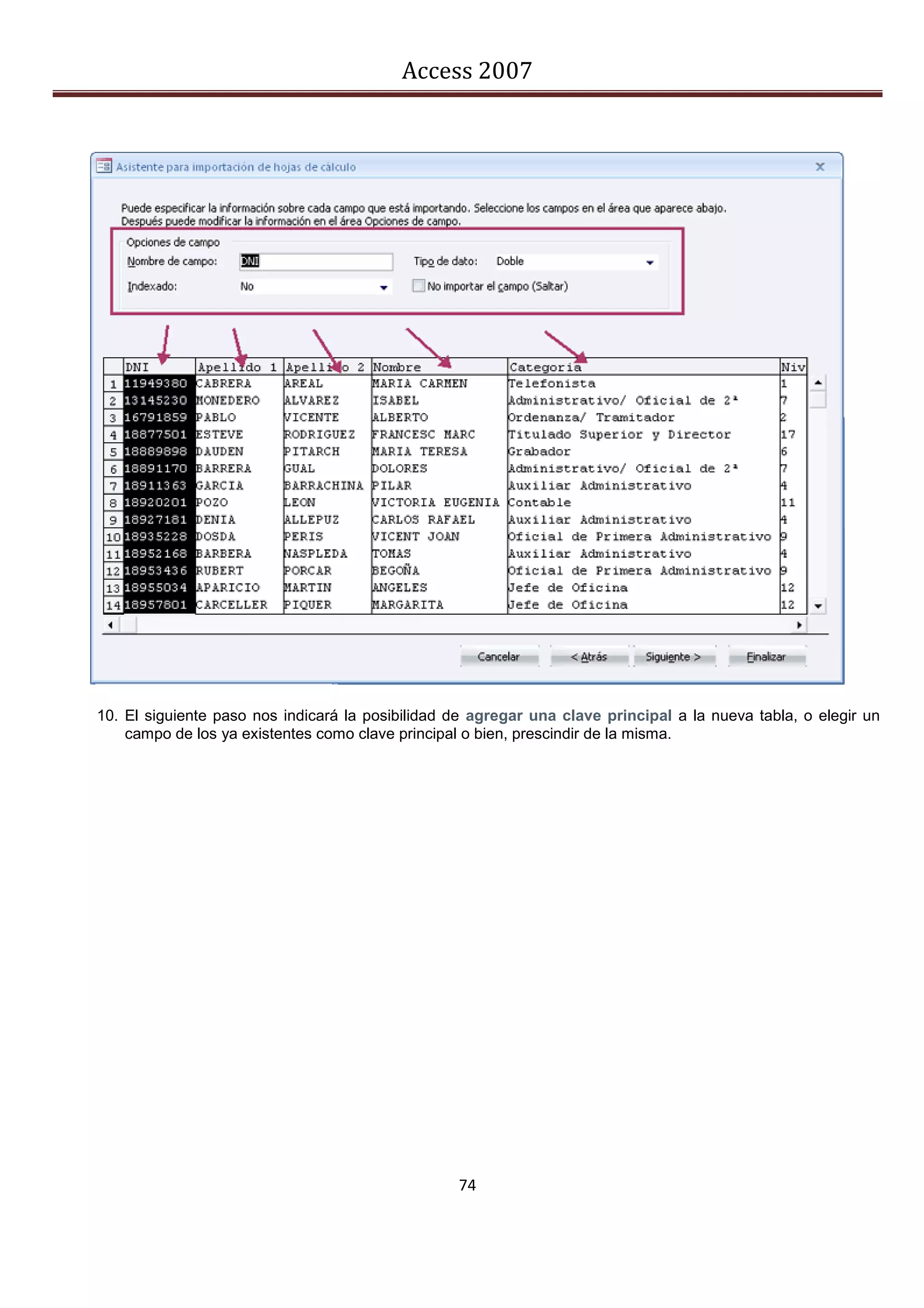 Access 2007




10. El siguiente paso nos indicará la posibilidad de agregar una clave principal a la nueva tabla, o elegir un
    campo de los ya existentes como clave principal o bien, prescindir de la misma.




                                                  74
 