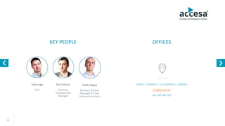 13
Paul Hrimiuc
Business
Development
Manager
Iulian Iuga
CEO
ZURICH | MUNICH | CLUJ-NAPOCA | ORADEA
info@accesa.eu
+40 364 115 115
KEY PEOPLE OFFICES
Ovidiu Negus
Business Process
Manager & Chief
Technical Architect
www.accesa.eu
 