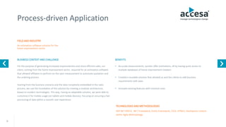 9
Process-driven Application
FIELD AND INDUSTRY
BUSINESS CONTEXT AND CHALLENGE
An estimation software solution for the
home improvement sector
ASP.NET MVC4, .NET Framework, Entity Framework, CSS3, HTML5, DevExpress Control -
within Agile Methodology
For the purpose of generating increased responsiveness and more efficient sales, our
client, coming from the home improvement sector, required for an estimation software
that allowed affiliates to perform on-the spot measurement to automate quotation and
the ordering process.
Starting from the business scenario and the data complexity embedded in the sales
process, we cast the foundation of the solution by creating a modular architecture,
based on modern technologies. This way, having an adaptable solution, we were able to
customize it for mobile usage (on tablets and mobile devices), focusing on ensuring a fast
processing of data within a smooth user experience.
TECHNOLOGIES AND METHODOLOGIES
BENEFITS
• Accurate measurements, quicker offer estimations, all by having quick access to
multiple databases of home improvement retailers
• Created a reusable solution that allowed us and the clients to add business
requirements with ease
• Innovate existing features with minimal costs
www.accesa.eu
 