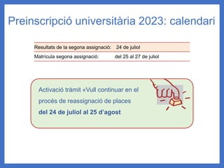 Preinscripció universitària 2023: calendari
Resultats de la segona assignació: 24 de juliol
Matrícula segona assignació: del 25 al 27 de juliol
Activació tràmit «Vull continuar en el
procés de reassignació de places
del 24 de juliol al 25 d’agost
 