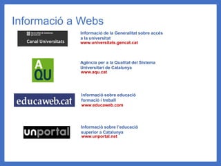 Informació a Webs
Informació sobre l’educació
superior a Catalunya
www.unportal.net
Informació sobre educació
formació i treball
www.educaweb.com
Informació de la Generalitat sobre accés
a la universitat
www.universitats.gencat.cat
Agència per a la Qualitat del Sistema
Universitari de Catalunya
www.aqu.cat
 