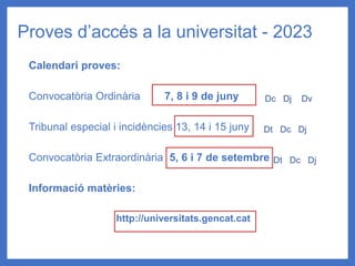 Calendari proves:
Convocatòria Ordinària 7, 8 i 9 de juny
Tribunal especial i incidències 13, 14 i 15 juny
Convocatòria Extraordinària 5, 6 i 7 de setembre
Informació matèries:
http://universitats.gencat.cat
Proves d’accés a la universitat - 2023
Dc Dj Dv
Dt Dc Dj
Dt Dc Dj
 