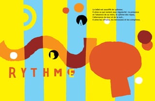 Le bébé est assoiffé de rythmes.
Il aime ce qui revient avec régularité : la présence
et l’absence de sa mère, le rythme des repas,
l’alternance du jour et de la nuit…
Il aime les refrains, les berceuses et les comptines.
 