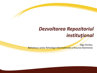 Dezvoltarea Repozitoriul
instituţional
Olga Chirilov,
Bibliotecar, sectia Tehnologii Informationale şi Resurse Electronice
 