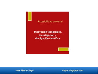José María Olayo olayo.blogspot.com
Innovación tecnológica,
investigación y
divulgación científica
Accesibilidad universal
 