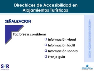 Directrices de Accesibilidad en
Alojamientos Turísticos
 Información visual
 Información táctil
 Información sonora
 Franja guía
SEÑALIZACIONSEÑALIZACION
Factores a considerar
 