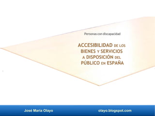 José María Olayo olayo.blogspot.com
Personas con discapacidad
ACCESIBILIDAD DE LOS
BIENES Y SERVICIOS
A DISPOSICIÓN DEL
PÚBLICO EN ESPAÑA
 
