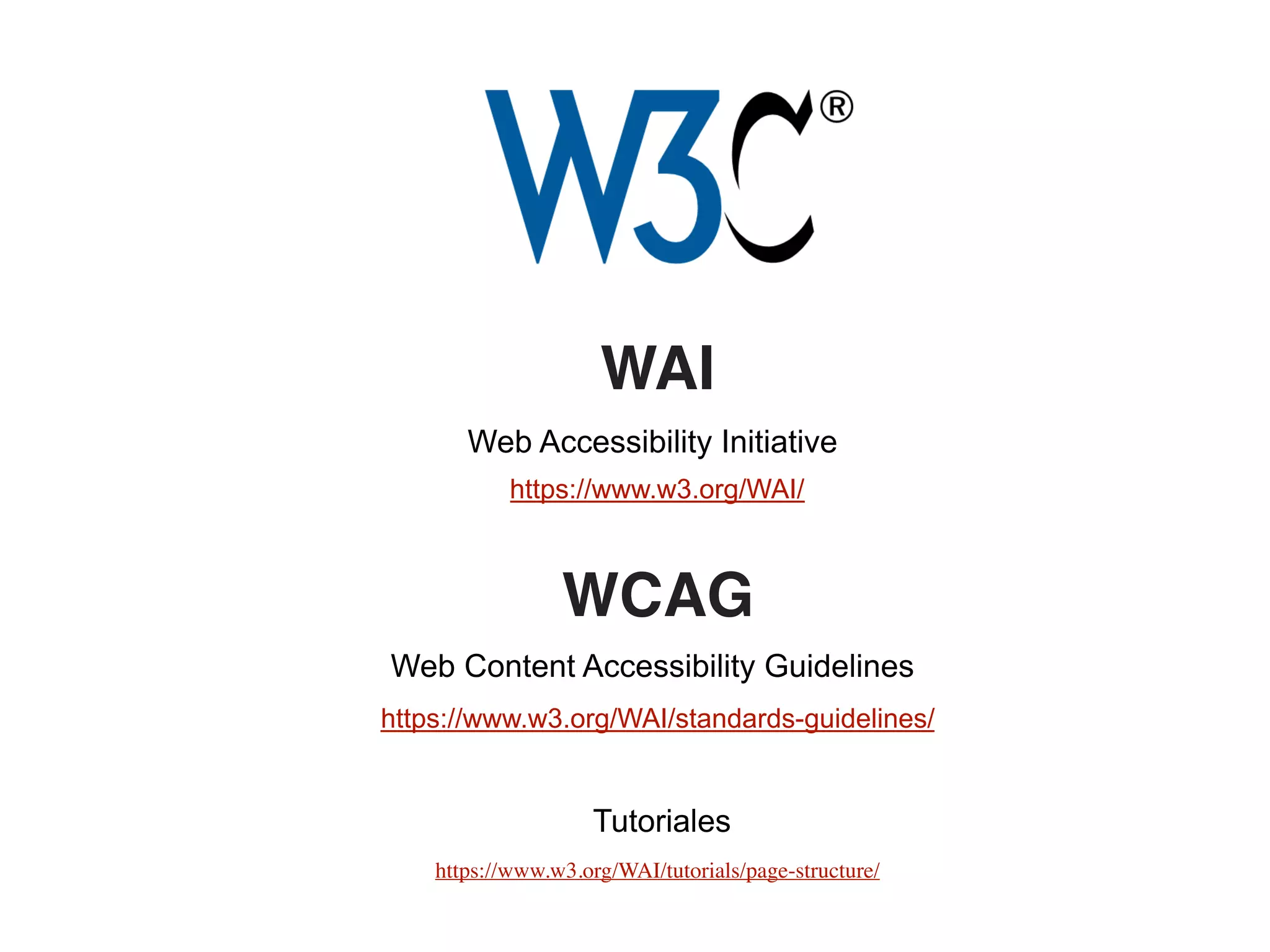 Web Content Accessibility Guidelines
WCAG
WAI
Web Accessibility Initiative
https://www.w3.org/WAI/
https://www.w3.org/WAI/standards-guidelines/
https://www.w3.org/WAI/tutorials/page-structure/
Tutoriales
 