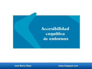 José María Olayo olayo.blogspot.com
Accesibilidad
cognitiva
de entornos
 