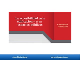 José María Olayo olayo.blogspot.com
La accesibilidad en la
edificación y en los
espacios públicos Comunidad
valenciana
 