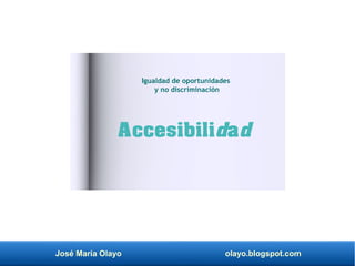 José María Olayo olayo.blogspot.com
Accesibilidad
Igualdad de oportunidades
y no discriminación
 