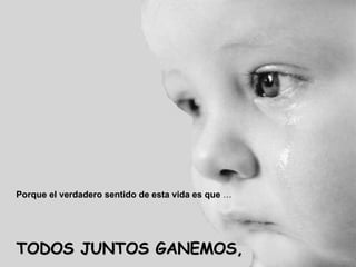 Porque el verdadero sentido de esta vida es que  … TODOS JUNTOS GANEMOS, 