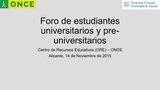 Foro de estudiantes
universitarios y pre-
universitarios
Centro de Recursos Educativos (CRE) – ONCE
Alicante, 14 de Noviembre de 2015
 