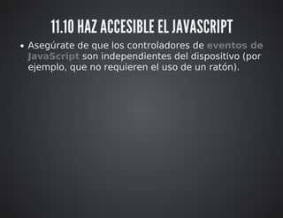 11.10 HAZ ACCESIBLE EL JAVASCRIPT 
Asegúrate de que los controladores de eventos de 
JavaScript son independientes del dispositivo (por 
ejemplo, que no requieren el uso de un ratón). 
 