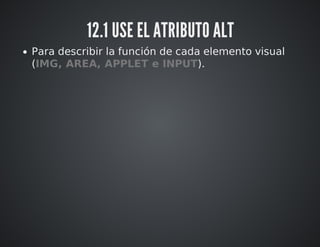 12.1 USE EL ATRIBUTO ALT 
Para describir la función de cada elemento visual 
(IMG, AREA, APPLET e INPUT). 
 