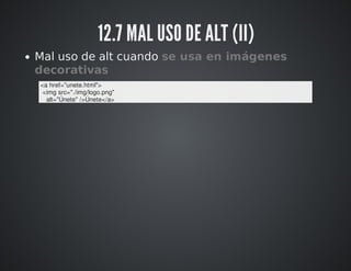 12.7 MAL USO DE ALT (II) 
Mal uso de alt cuando se usa en imágenes 
decorativas 
<a href="unete.html"> 
<img src="./img/logo.png" 
alt="Únete" />Únete</a> 
 