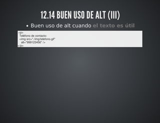 12.14 BUEN USO DE ALT (III) 
Buen uso de alt cuando el texto es útil 
<p> 
Teléfono de contacto: 
<img src="./img/telefono.gif" 
alt="999123456" /> 
</p> 
 