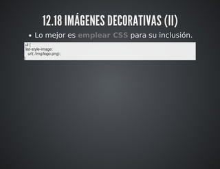 12.18 IMÁGENES DECORATIVAS (II) 
Lo mejor es emplear CSS para su inclusión. 
ul { 
list-style-image: 
url(./img/logo.png); 
} 
 