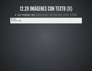 12.20 IMÁGENES CON TEXTO (II) 
Lo mejor es decorar el texto con CSS. 
strong { 
font-size: 2em 
} 
 