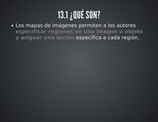 13.1 ¿QUÉ SON? 
Los mapas de imágenes permiten a los autores 
especificar regiones en una imagen u objeto 
y asignar una acción específica a cada región. 
 