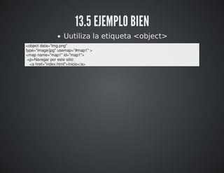 13.5 EJEMPLO BIEN 
Uutiliza la etiqueta <object> 
<object data="img.png" 
type="image/jpg" usemap="#map1" > 
<map name="map1" id="map1"> 
<p>Navegar por este sitio: 
<a href="index.html">Inicio</a> 
 