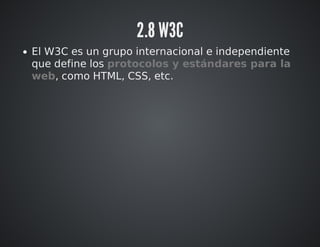 2.8 W3C 
El W3C es un grupo internacional e independiente 
que define los protocolos y estándares para la 
web, como HTML, CSS, etc. 
 