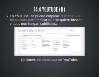 14.4 YOUTUBE (II) 
En YouTube, se puede emplear "Filtros" de 
búsqueda para indicar que se quiere buscar 
vídeos que tengan subtítulos. 
Opciones de búsqueda en YouTube. 
 