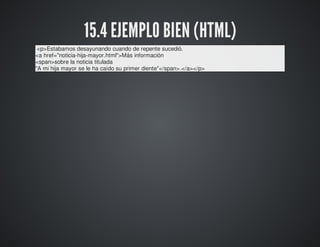 15.4 EJEMPLO BIEN (HTML) 
<p>Estabamos desayunando cuando de repente sucedió. 
<a href="noticia-hija-mayor.html">Más información 
<span>sobre la noticia titulada 
"A mi hija mayor se le ha caído su primer diente"</span>.</a></p> 
 