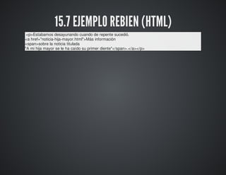 15.7 EJEMPLO REBIEN (HTML) 
<p>Estabamos desayunando cuando de repente sucedió. 
<a href="noticia-hija-mayor.html">Más información 
<span>sobre la noticia titulada 
"A mi hija mayor se le ha caído su primer diente"</span>.</a></p> 
 