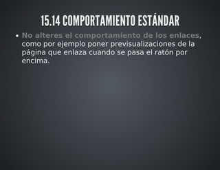 15.14 COMPORTAMIENTO ESTÁNDAR 
No alteres el comportamiento de los enlaces, 
como por ejemplo poner previsualizaciones de la 
página que enlaza cuando se pasa el ratón por 
encima. 
 