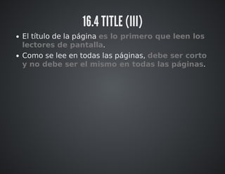 16.4 TITLE (III) 
El título de la página es lo primero que leen los 
lectores de pantalla. 
Como se lee en todas las páginas, debe ser corto 
y no debe ser el mismo en todas las páginas. 
 