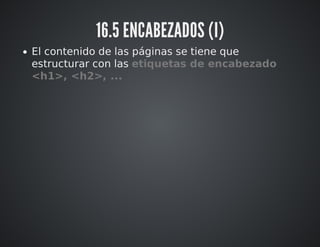 16.5 ENCABEZADOS (I) 
El contenido de las páginas se tiene que 
estructurar con las etiquetas de encabezado 
<h1>, <h2>, ... 
 