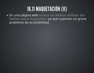 16.11 MAQUETACIÓN (II) 
En una página web nunca se deben utilizar las 
tablas para maquetar, ya que suponen un grave 
problema de accesibilidad. 
 
