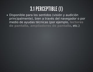 3.1 PERCEPTIBLE (I) 
Disponible para los sentidos (visión y audición 
principalmente), bien a través del navegador o por 
medio de ayudas técnicas (por ejemplo, lectores 
de pantalla, ampliadores de pantalla, etc.) 
 