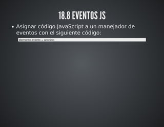 18.8 EVENTOS JS 
Asignar código JavaScript a un manejador de 
eventos con el siguiente código: 
elemento.evento = acccion; 
 