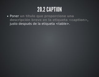 20.2 CAPTION 
Poner un título que proporcione una 
descripción breve en la etiqueta <caption>, 
justo después de la etiqueta <table>. 
 