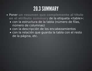 20.3 SUMMARY 
Poner un resumen que complemente al título 
en el atributo summary de la etiqueta <table>: 
con la estructura de la tabla (número de fílas, 
número de columnas) 
con la descripción de los encabezamientos 
con la relación que guarda la tabla con el resto 
de la página, etc. 
 